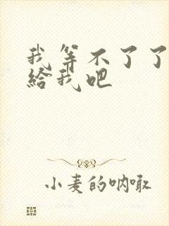 我等不了了在这给我吧