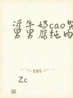 灌牛奶cao哭男男腐纯肉