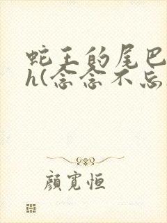 蛇王的尾巴高ah(念念不忘)小说