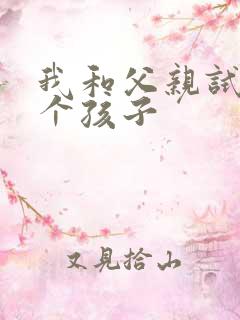 我和父亲试着生个孩子