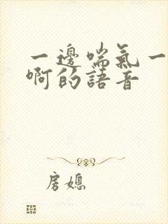 一边喘气一边叫啊的语音