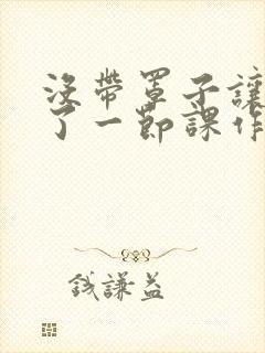 没带罩子让他c了一节课作文免费