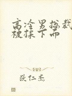 高冷男总裁憋尿被揉下面