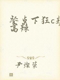 餐桌下狂c亲女高辣