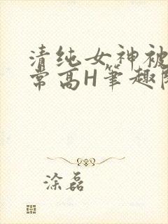 清纯女神被脔日常高H笔趣阁