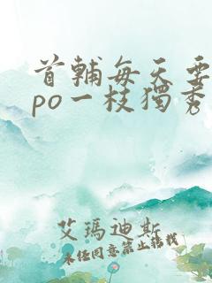 首辅每天要不够po一枝独秀