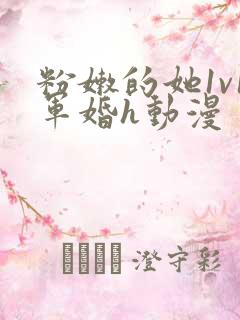 粉嫩的她1v1军婚h动漫