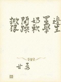 掀开奶罩边躁狠狠躁软学生