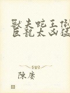 兽夫蛇王倒刺的巨龙太凶猛