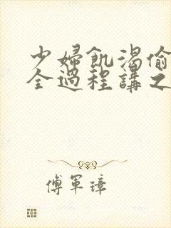 少妇饥渴偷公乱全过程讲之本