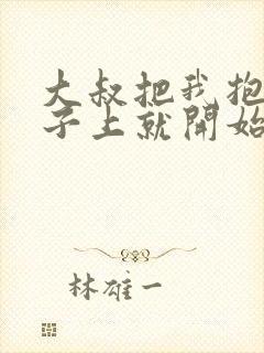 大叔把我抱到桌子上就开始