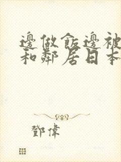 边做饭边被躁我和邻居日本