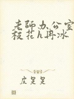 老师办公室狂肉校花h冉冰