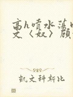高h喷水荡肉欲文〈奴〉顾依依