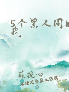 5个黑人同时玩我