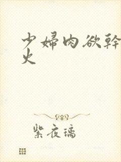 少妇肉欲干柴烈火