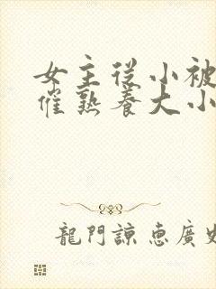 女主从小被秘药催熟养大小说