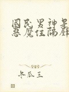 国民男神是女生恶魔住隔壁免费