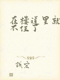 在楼道里就控制不住了