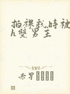 拍裸戏时被c了h双男主