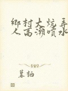 乡村大炕弄老女人高潮喷水