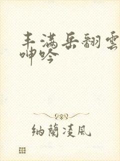 丰满岳翻云覆雨呻吟