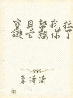 宝贝帮我拉开拉链它想你了