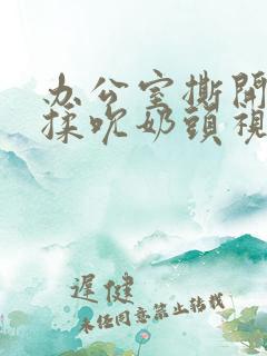 办公室撕开奶罩揉吮奶头视频