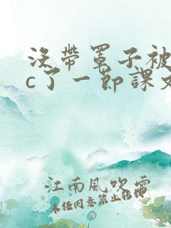 没带罩子被校霸c了一节课文