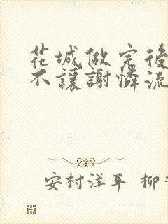 花城做完后堵上不让谢怜流出