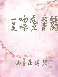 一吻成瘾鲜妻太美味免费阅读