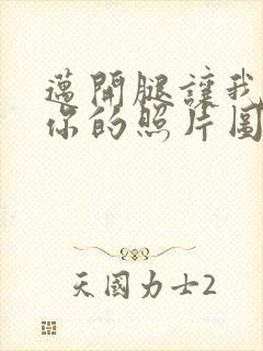 迈开腿让我看看你的照片图片