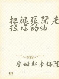 把腿张开老子臊拦你的sb