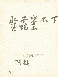 肚子装不下了好烫蛇王