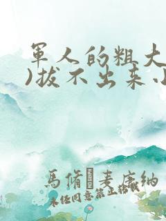 军人的粗大(h)拔不出来小说