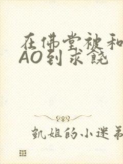 在佛堂被和尚CAO到求饶