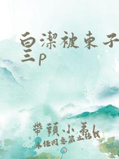 白洁被东子老二三p