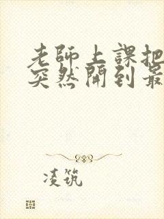 老师上课把跳D突然开到最大