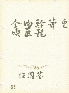 全肉干萧皇后吞吃巨龙