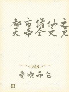 都市修仙之万古天帝全文免费阅读