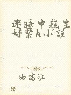 迷睡中亲生乖女好紧h小说