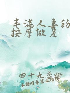 丰满人妻的精油按摩做爰