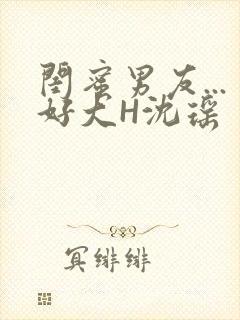 闺蜜男友...好大H沈瑶