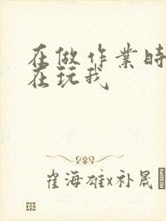 在做作业时爸爸在玩我