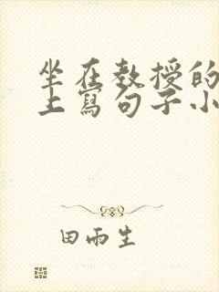 坐在教授的根茎上写句子小说