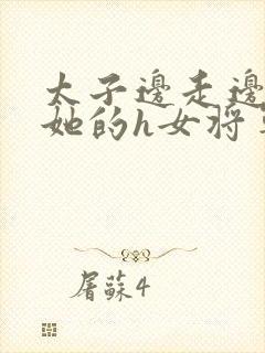 太子边走边挺进她的h女将军