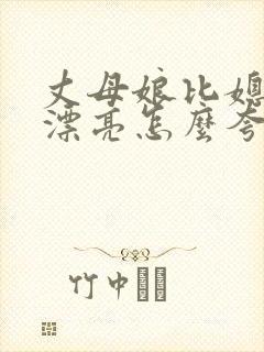 丈母娘比媳妇还漂亮怎么夸