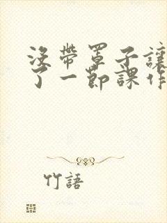 没带罩子让他C了一节课作文动漫