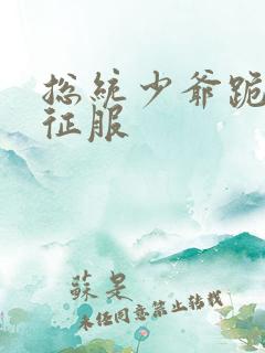 总统少爷跪地唱征服