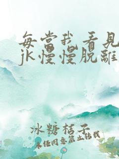 每当我看见她的jk慢慢脱离